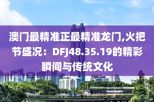 澳门最精准正最精准龙门,火把节盛况：DFJ48.35.19的精彩瞬间与传统文化