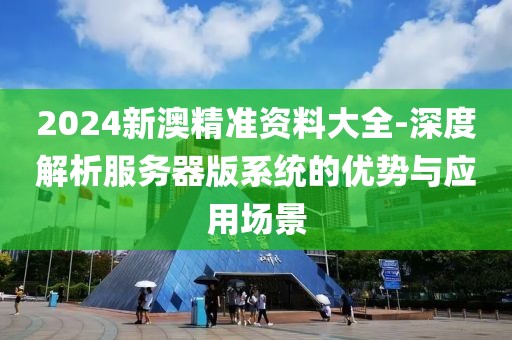 2024新澳精准资料大全-深度解析服务器版系统的优势与应用场景