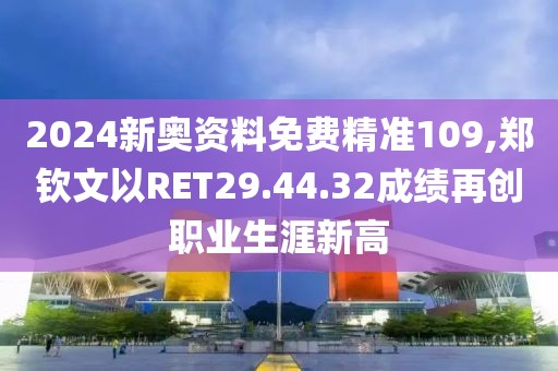 2024新奥资料免费精准109,郑钦文以RET29.44.32成绩再创职业生涯新高