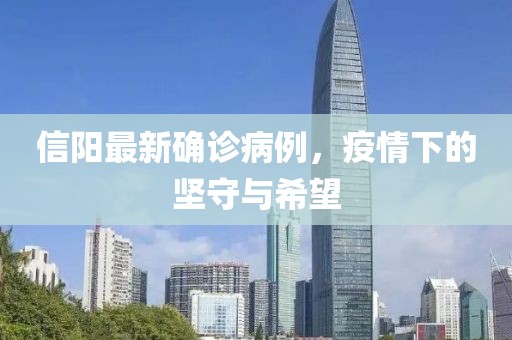 信阳最新确诊病例，疫情下的坚守与希望