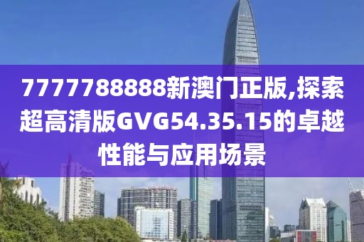 7777788888新澳门正版,探索超高清版GVG54.35.15的卓越性能与应用场景