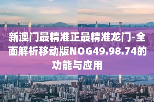 新澳门最精准正最精准龙门-全面解析移动版NOG49.98.74的功能与应用