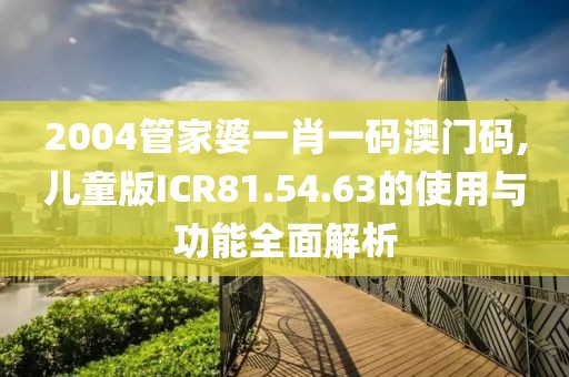 2004管家婆一肖一码澳门码,儿童版ICR81.54.63的使用与功能全面解析