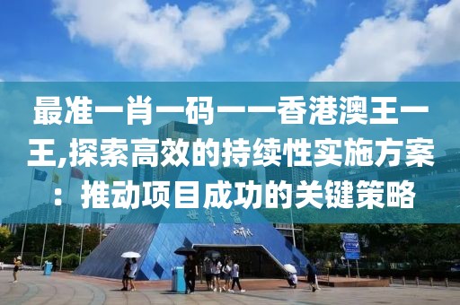 最准一肖一码一一香港澳王一王,探索高效的持续性实施方案：推动项目成功的关键策略