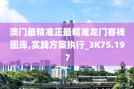 澳门最精准正最精准龙门客栈图库,实践方案执行_3K75.197
