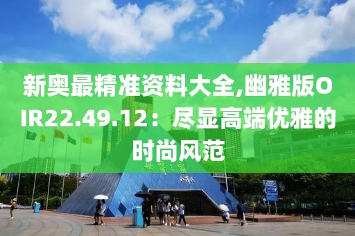 新奥最精准资料大全,幽雅版OIR22.49.12：尽显高端优雅的时尚风范