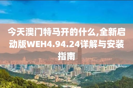 今天澳门特马开的什么,全新启动版WEH4.94.24详解与安装指南