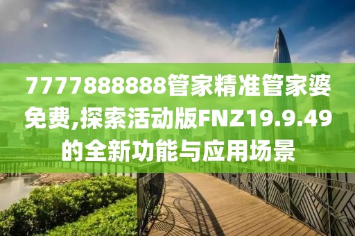 7777888888管家精准管家婆免费,探索活动版FNZ19.9.49的全新功能与应用场景