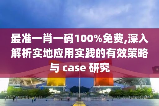 最准一肖一码100%免费,深入解析实地应用实践的有效策略与 case 研究