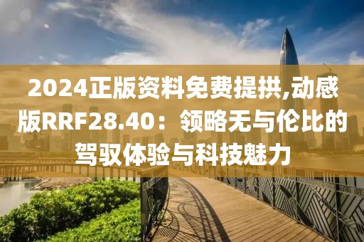2024正版资料免费提拱,动感版RRF28.40：领略无与伦比的驾驭体验与科技魅力