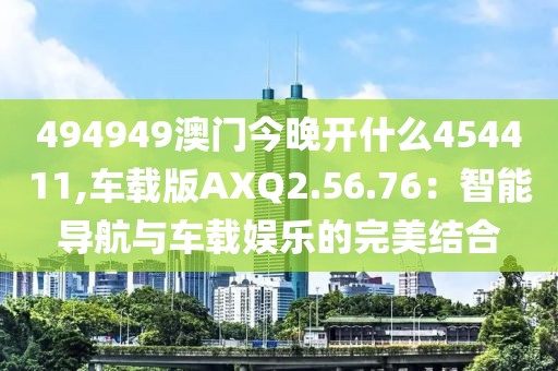 494949澳门今晚开什么454411,车载版AXQ2.56.76：智能导航与车载娱乐的完美结合