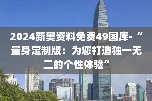 2024新奥资料免费49图库-“量身定制版：为您打造独一无二的个性体验”