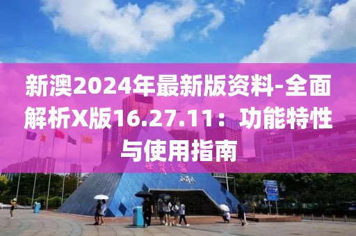 新澳2024年最新版资料-全面解析X版16.27.11：功能特性与使用指南
