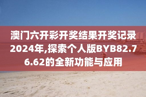 澳门六开彩开奖结果开奖记录2024年,探索个人版BYB82.76.62的全新功能与应用