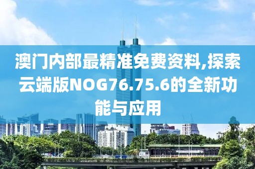 澳门内部最精准免费资料,探索云端版NOG76.75.6的全新功能与应用