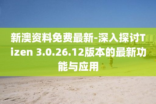 新澳资料免费最新-深入探讨Tizen 3.0.26.12版本的最新功能与应用