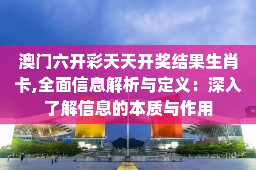 澳门六开彩天天开奖结果生肖卡,全面信息解析与定义：深入了解信息的本质与作用