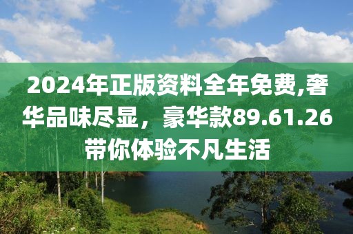 2024年正版资料全年免费,奢华品味尽显，豪华款89.61.26带你体验不凡生活