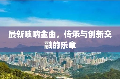 最新唢呐金曲，传承与创新交融的乐章