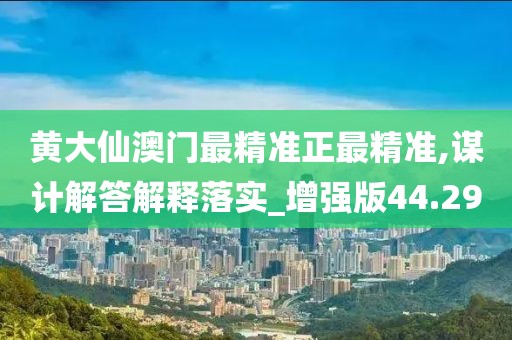 黄大仙澳门最精准正最精准,谋计解答解释落实_增强版44.29