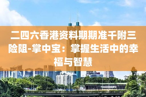 二四六香港资料期期准千附三险阻-掌中宝：掌握生活中的幸福与智慧