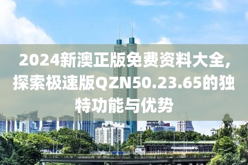 2024新澳正版免费资料大全,探索极速版QZN50.23.65的独特功能与优势