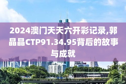 2024澳门天天六开彩记录,郭晶晶CTP91.34.95背后的故事与成就