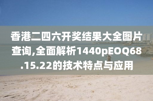 香港二四六开奖结果大全图片查询,全面解析1440pEOQ68.15.22的技术特点与应用