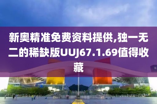 新奥精准免费资料提供,独一无二的稀缺版UUJ67.1.69值得收藏
