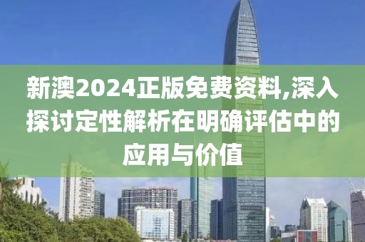 新澳2024正版免费资料,深入探讨定性解析在明确评估中的应用与价值