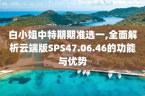 白小姐中特期期准选一,全面解析云端版SPS47.06.46的功能与优势