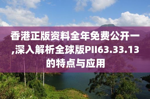 香港正版资料全年免费公开一,深入解析全球版PII63.33.13的特点与应用