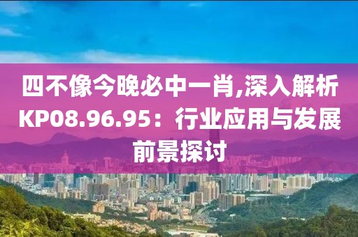 四不像今晚必中一肖,深入解析KP08.96.95：行业应用与发展前景探讨