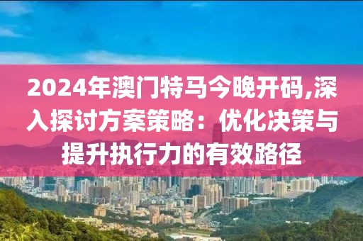 2024年澳门特马今晚开码,深入探讨方案策略：优化决策与提升执行力的有效路径