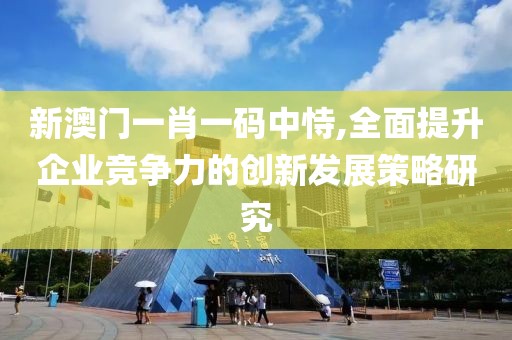 新澳门一肖一码中恃,全面提升企业竞争力的创新发展策略研究