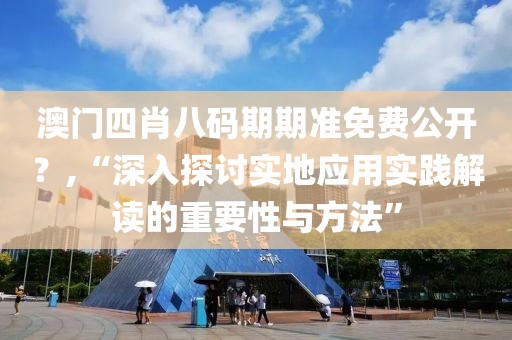 澳门四肖八码期期准免费公开？,“深入探讨实地应用实践解读的重要性与方法”