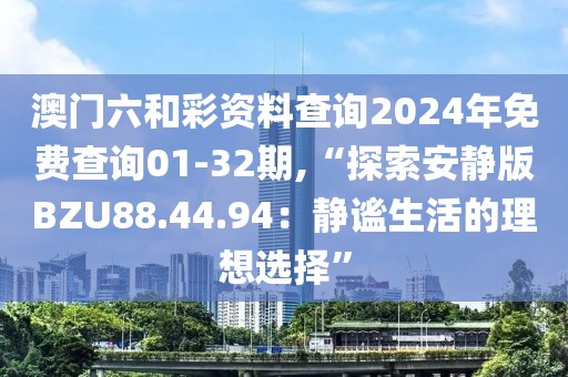 澳门六和彩资料查询2024年免费查询01-32期,“探索安静版BZU88.44.94：静谧生活的理想选择”