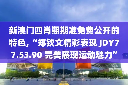 新澳门四肖期期准免费公开的特色,“郑钦文精彩表现 JDY77.53.90 完美展现运动魅力”