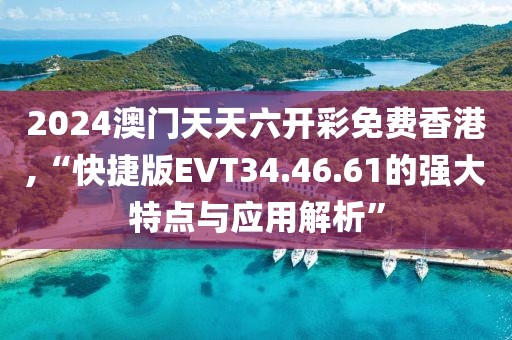 2024澳门天天六开彩免费香港,“快捷版EVT34.46.61的强大特点与应用解析”