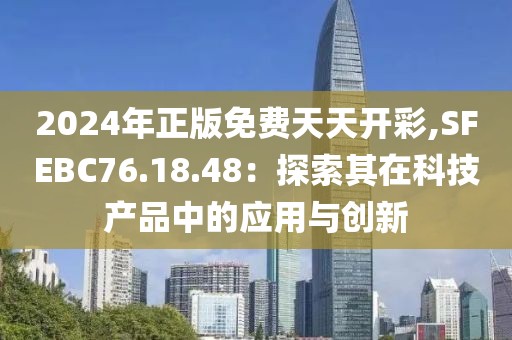 2024年正版免费天天开彩,SFEBC76.18.48：探索其在科技产品中的应用与创新