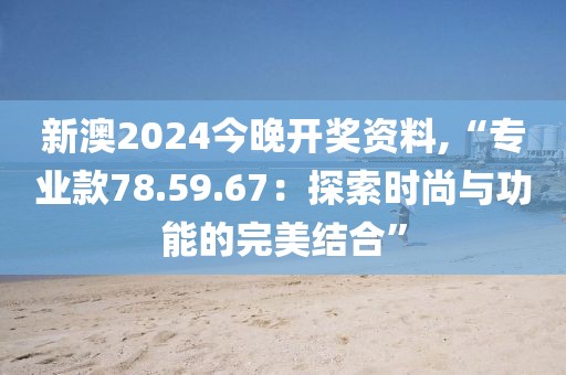 新澳2024今晚开奖资料,“专业款78.59.67：探索时尚与功能的完美结合”