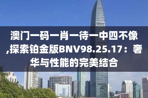 澳门一码一肖一待一中四不像,探索铂金版BNV98.25.17：奢华与性能的完美结合