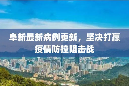 阜新最新病例更新，坚决打赢疫情防控阻击战