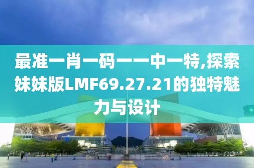 最准一肖一码一一中一特,探索妹妹版LMF69.27.21的独特魅力与设计