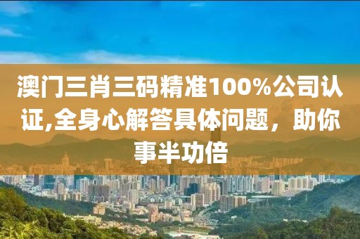 澳门三肖三码精准100%公司认证,全身心解答具体问题，助你事半功倍