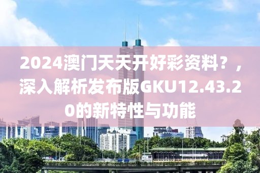 2024澳门天天开好彩资料？,深入解析发布版GKU12.43.20的新特性与功能
