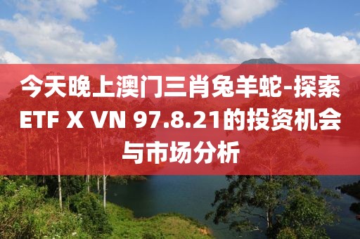 今天晚上澳门三肖兔羊蛇-探索ETF X VN 97.8.21的投资机会与市场分析