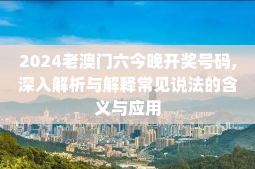 2024老澳门六今晚开奖号码,深入解析与解释常见说法的含义与应用
