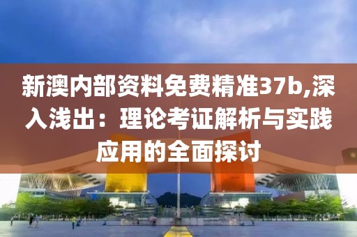 新澳内部资料免费精准37b,深入浅出：理论考证解析与实践应用的全面探讨