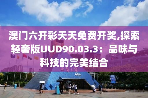 澳门六开彩天天免费开奖,探索轻奢版UUD90.03.3：品味与科技的完美结合